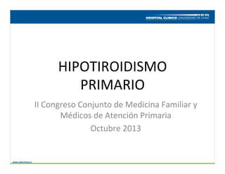 HIPOTIROIDISMO	
  
PRIMARIO	
  
II	
  Congreso	
  Conjunto	
  de	
  Medicina	
  Familiar	
  y	
  
Médicos	
  de	
  Atención	
  Primaria	
  
Octubre	
  2013	
  
 