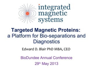 Targeted Magnetic Proteins:
a Platform for Bio-separations and
Diagnostics
BioDundee Annual Conference
29th
May 2013
Edward D. Blair PhD MBA, CEO
 