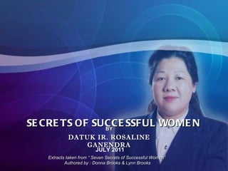 SECRETS OF SUCCESSFUL WOMEN JULY 2011 BY DATUK IR. ROSALINE GANENDRA Extracts taken from “ Seven Secrets of Successful Women” Authored by : Donna Brooks & Lynn Brooks 