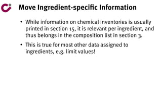 Move Ingredient-specific Information
●
While information on chemical inventories is usually
printed in section 15, it is relevant per ingredient, and
thus belongs in the composition list in section 3.
●
This is true for most other data assigned to
ingredients, e.g. limit values!
 