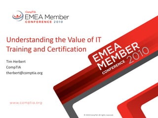 © 2010 CompTIA. All rights reserved.
Understanding the Value of IT
Training and Certification
Tim Herbert
CompTIA
therbert@comptia.org
 