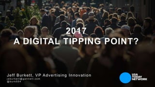 2017
A DIGITAL TIPPING POINT?
Jeff Burkett, VP Advertising Innovation
j e b u r k e t t @ g a n n e t t . c o m
@ b u r k ...