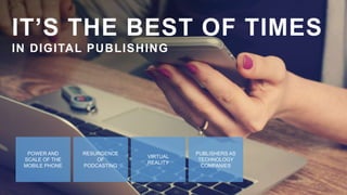 IT’S THE BEST OF TIMES
IN DIGITAL PUBLISHING
RESURGENCE
OF
PODCASTING
VIRTUAL
REALITY
PUBLISHERS AS
TECHNOLOGY
COMPANIES
P...