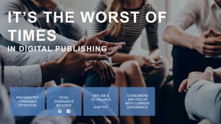 IT’S THE WORST OF
TIMES
IN DIGITAL PUBLISHING
TOTAL
DOMINANCE
BY A FEW
CONSUMERS
ARE FED UP
WITH CURRENT
EXPERIENCE
FRAGME...