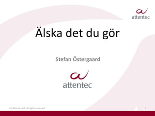 Älska det du gör
                                       Stefan Östergaard




(c) Attentec AB, all rights reserved                       1
 