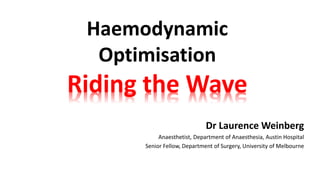 Haemodynamic 
Optimisation 
Riding the Wave 
Dr Laurence Weinberg 
Anaesthetist, Department of Anaesthesia, Austin Hospital 
Senior Fellow, Department of Surgery, University of Melbourne 
 