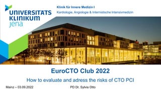 EuroCTO Club 2022
How to evaluate and adress the risks of CTO PCI
Mainz – 03.09.2022 PD Dr. Sylvia Otto
Klinik für Innere Medizin I
Kardiologie, Angiologie & Internistische Intensivmedizin
 