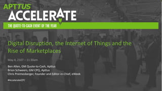 #AccelerateQTC
May 4, 2107 – 11:30am
Ben Allen, GM Quote-to-Cash, Apttus
Brion Schweers, GM CPQ, Apttus
Chris Preimesberger, Founder and Editor-in-Chief, eWeek
#AccelerateQTC
Digital Disruption, the Internet of Things and the
Rise of Marketplaces
 