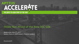 #AccelerateQTC
Wednesday May 3rd, 2017
Session Room B, B2B Leaders, Finance Leaders
FASBe Not Afraid of the New ASC 606
 