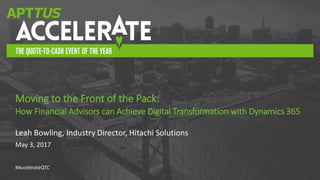 #AccelerateQTC
Leah Bowling, Industry Director, Hitachi Solutions
May 3, 2017
Moving to the Front of the Pack:
How Financial Advisors can Achieve Digital Transformation with Dynamics 365
 