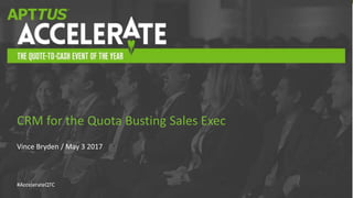#AccelerateQTC
Vince Bryden / May 3 2017
CRM for the Quota Busting Sales Exec
 