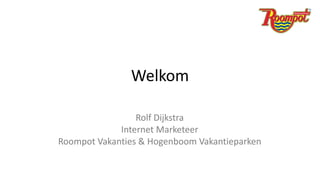 Welkom

                 Rolf Dijkstra
             Internet Marketeer
Roompot Vakanties & Hogenboom Vakantieparken
 