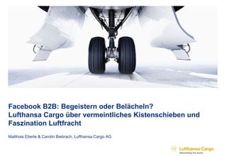 Facebook B2B: Begeistern oder Belächeln?
Lufthansa Cargo über vermeintliches Kistenschieben und
Faszination Luftfracht
Matthias Eberle & Carolin Biebrach, Lufthansa Cargo AG
 