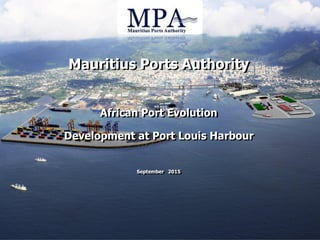 Mauritius Ports Authority
African Port Evolution
Development at Port Louis Harbour
September 2015
 
