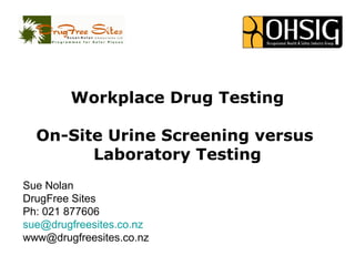 Workplace Drug Testing
On-Site Urine Screening versus
Laboratory Testing
Sue Nolan
DrugFree Sites
Ph: 021 877606
sue@drugfreesites.co.nz
www@drugfreesites.co.nz
 