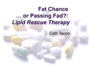 Fat Chance
 … or Passing Fad?:
Lipid Rescue Therapy
            Cath Tacon
 