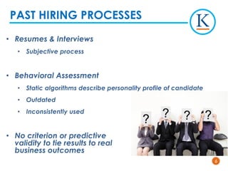 66
• Resumes & Interviews
• Subjective process
• Behavioral Assessment
• Static algorithms describe personality profile of candidate
• Outdated
• Inconsistently used
• No criterion or predictive
validity to tie results to real
business outcomes
PAST HIRING PROCESSES
 