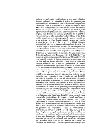 meio da presente ação constitucional, a impetrante objetiva,
fundamentalmente, a concessão de ordem de segurança que
imponha à autoridade coatora o dever de não realizar qualquer
cobrança a título de estorno do ICMS, referente à aquisição do
AEAC e do B100 quando das saídas interestaduais decorrentes
da comercialização da gasolina C e do diesel B3. Neste aspecto,
a procedência dos pedidos iniciais foi reconhecida pelo juízo de
origem, nos termos da decisão proferida às f. 255/277.
Posteriormente, o ato judicial foi submetido ao crivo desta
instância revisora, após a interposição de recursos voluntários
pelas partes e em vista da exigência de reexame necessário,
oriunda do art. 14, § 1º da Lei nº. 12.016/2009. Naquela
oportunidade, aderi às razões expendidas pelo em. Relator, Des.
Geraldo Augusto, no sentido de entender que a sentença deveria
ser reformada em reexame necessário, prejudicados os recursos
voluntários. No entanto, após a oposição dos embargos de
declaração e reexaminando a matéria à luz dos argumentos
deduzidos pelo em. Des. Armando Freire às f. 368/370, revejo
meu posicionamento para concluir que o acórdão é extra petita,
com o devido respeito à linha argumentativa empregada pelo
em. Des. Relator. Para a adequada exposição deste raciocínio,
convém salientar que a questão fundamental de mérito
abordada no mandamus refere-se à afirmada bitributação de
ICMS incidente sobre o álcool anidro (AEAC) e o biodiesel B100
- insumos que são empregados na produção da gasolina C e do
Diesel B3, os quais são comercializados pela parte. Nesse
sentido e em apertada síntese, a impetrante registra que as
refinarias são responsáveis pela retenção integral do ICMS
referente à operação, em regime de substituição tributária,
razão pela qual seria descabida a exigência imposta pelo Fisco,
de estorno dos créditos sob a forma de novo pagamento do
imposto. Nos termos firmados pela sentença, houve o efetivo
recolhimento do tributo pela Refinaria e posterior repasse até o
consumidor final, em consideração que seria corroborada pelas
notas fiscais instruídas às f. 60/75. Assim, o ponto
controvertido a ser examinado para a resolução do mérito não
se relaciona à não incidência do ICMS sobre operações que
envolvendo combustíveis de origem vegetal, conforme o
exposto na fundamentação do voto vencedor, com o qual
coadunei na ocasião do primeiro julgamento. A causa de pedir
delimitadas pela impetrante na inicial - parâmetro sobre o qual
deve se ater o exercício da atividade jurisdicional, em respeito
ao princípio da congruência - não se correlaciona à
aplicabilidade preceito contido no art. 155, § 2º, X, b da
Constituição, motivo pelo qual não representa a questão a ser
resolvida pela instância revisora. Apreciando detidamente os
argumentos da empresa embargante inclusive em atenção ao
memorial que me foi encaminhado pela sua ilustre Advogada
que o assina, peço vênia ao em. Relator para acolher os
embargos de declaração. Conforme já havia me manifestado
 