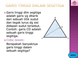  Garis tinggi dlm segitiga
  adalah garis yg ditarik
                                B
  dari sebuah titik sudut
  dan tegak lurus dg sisi
  didepan sudut tersebut.           D
  Contoh: garis CD adalah
  sebuah garis tinggi
  segitiga.
                            C           A
 Coba Jawab:
  Berapakah banyaknya
  garis tinggi dalam
  sebuah segitiga?
                                            MENU
 