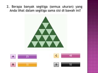 2. Berapa banyak segitiga (semua ukuran) yang
  Anda lihat dalam segitiga sama sisi di bawah ini?




   A         25                 C         48


   B         32                 D         52
 
