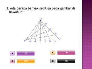 3. Ada berapa banyak segitiga pada gambar di
  bawah ini!




   A       35                C       154


   B       120               D       220
 