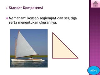    Standar Kompetensi

 Memahami    konsep segiempat dan segitiga
    serta menentukan ukurannya.




                                              MENU
 