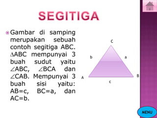  Gambar  di samping
 merupakan sebuah                C
 contoh segitiga ABC.
  ABC mempunyai 3            b       a
 buah sudut yaitu
  ABC,     BCA dan
  CAB. Mempunyai 3       A               B
                                 c
 buah    sisi   yaitu:
 AB=c, BC=a, dan
 AC=b.

                                             MENU
 