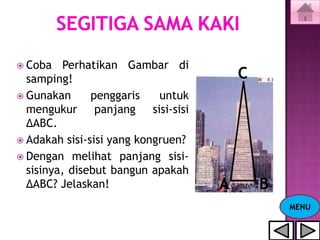  Coba    Perhatikan Gambar di
  samping!                              C
 Gunakan      penggaris    untuk
  mengukur panjang sisi-sisi
  ΔABC.
 Adakah sisi-sisi yang kongruen?
 Dengan melihat panjang sisi-
  sisinya, disebut bangun apakah
  ΔABC? Jelaskan!                   A       B
                                                MENU
 