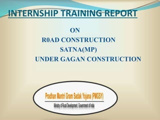 INTERNSHIP TRAINING REPORT
ON
R0AD CONSTRUCTION
SATNA(MP)
UNDER GAGAN CONSTRUCTION
 