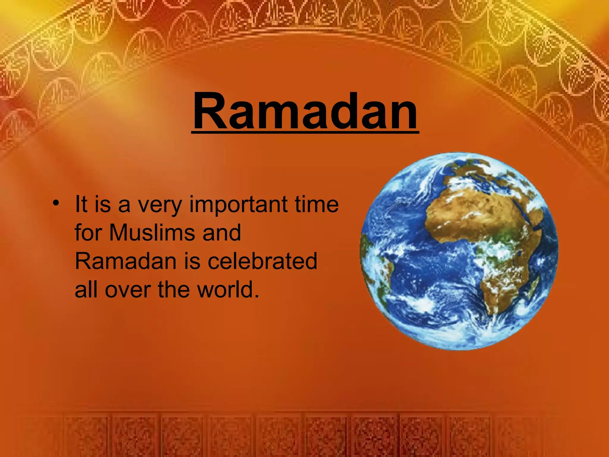 Ramadan
• It is a very important time
for Muslims and
Ramadan is celebrated
all over the world.