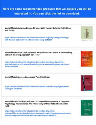 Here are some recommended products that we believe you will be
interested in. You can click the link to download.
Mental Models Aligning Design Strategy With Human Behavior 1st Edition
Indi Young
https://ebookbell.com/product/mental-models-aligning-design-strategy-
with-human-behavior-1st-edition-indi-young-5645304
Mental Models And Their Dynamics Adaptation And Control A Selfmodeling
Network Modeling Approach Jan Treur
https://ebookbell.com/product/mental-models-and-their-dynamics-
adaptation-and-control-a-selfmodeling-network-modeling-approach-jan-
treur-38203788
Mental Models Across Languages Pawel Sickinger
https://ebookbell.com/product/mental-models-across-languages-pawel-
sickinger-42601760
Mental Models The Mind Volume 138 Current Developments In Cognitive
Psychology Neuroscience And Philosophy Of Mind 1st Edition Carsten
Held
https://ebookbell.com/product/mental-models-the-mind-
volume-138-current-developments-in-cognitive-psychology-neuroscience-
and-philosophy-of-mind-1st-edition-carsten-held-4452810
 