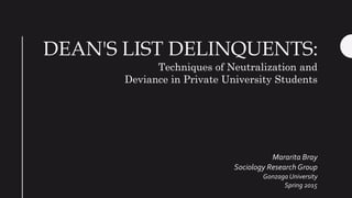 DEAN'S LIST DELINQUENTS:
Mararita Bray
Sociology Research Group
Gonzaga University
Spring 2015
Techniques of Neutralization and
Deviance in Private University Students
 