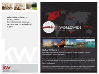 W H Y KELLER
W ILLIAMS
• Keller Williams Realty is
WORLDWIDE.
• Our international presence
exposes your home to global
buyers.
 