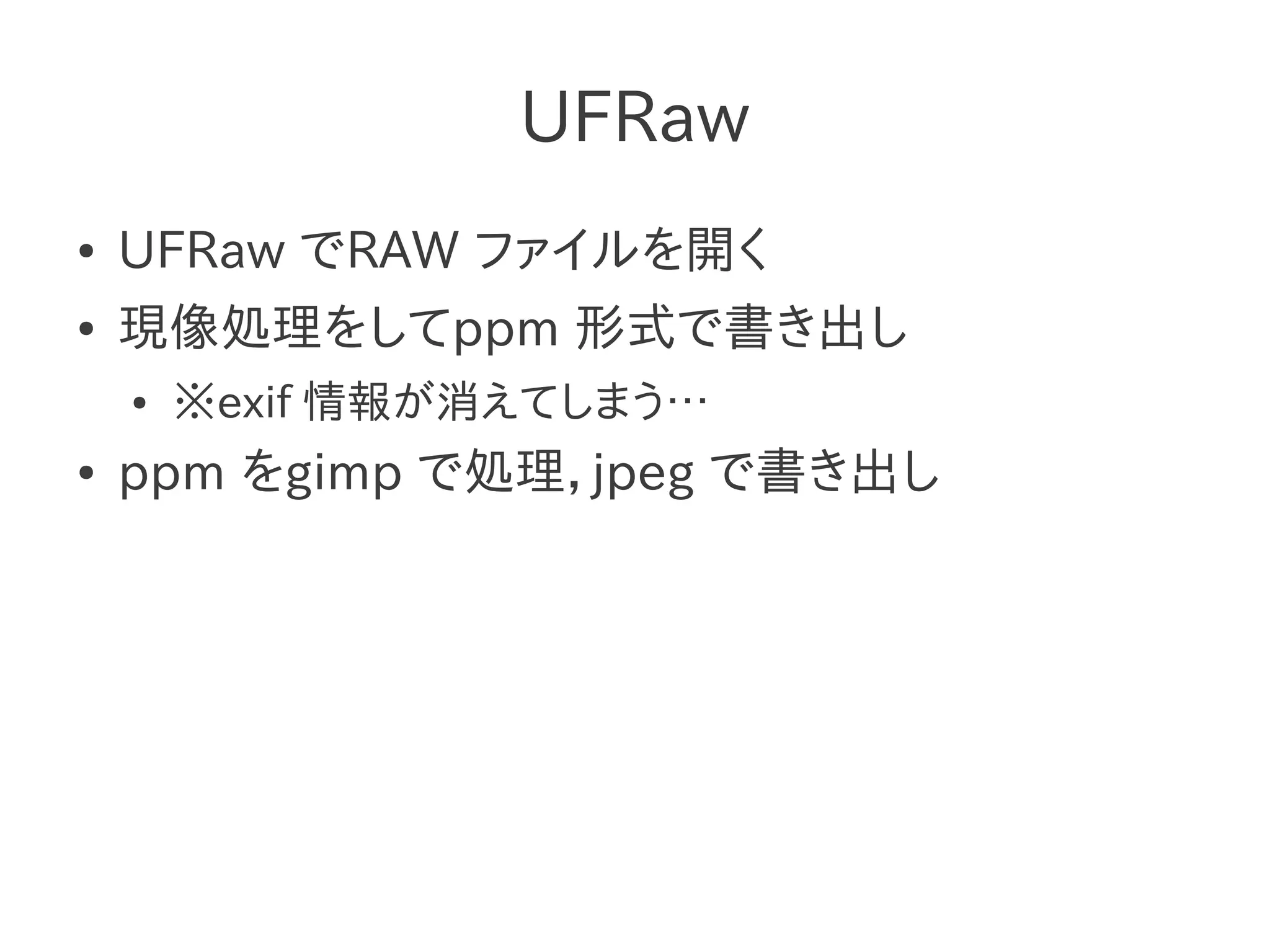 UFRaw
●   UFRaw でRAW ファイルを開く
●   現像処理をしてppm 形式で書き出し
    ●   ※exif 情報が消えてしまう…
●   ppm をgimp で処理，jpeg で書き出し
 