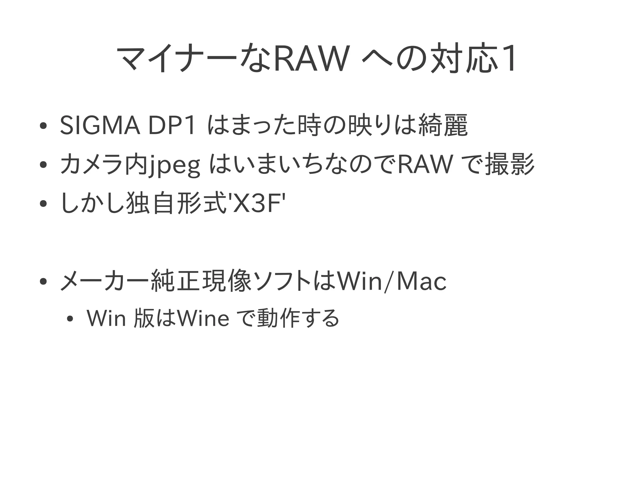 マイナーなRAW への対応1
●   SIGMA DP1 はまった時の映りは綺麗
●   カメラ内jpeg はいまいちなのでRAW で撮影
●   しかし独自形式'X3F'

●   メーカー純正現像ソフトはWin/Mac
    ●   Win 版はWine で動作する
 