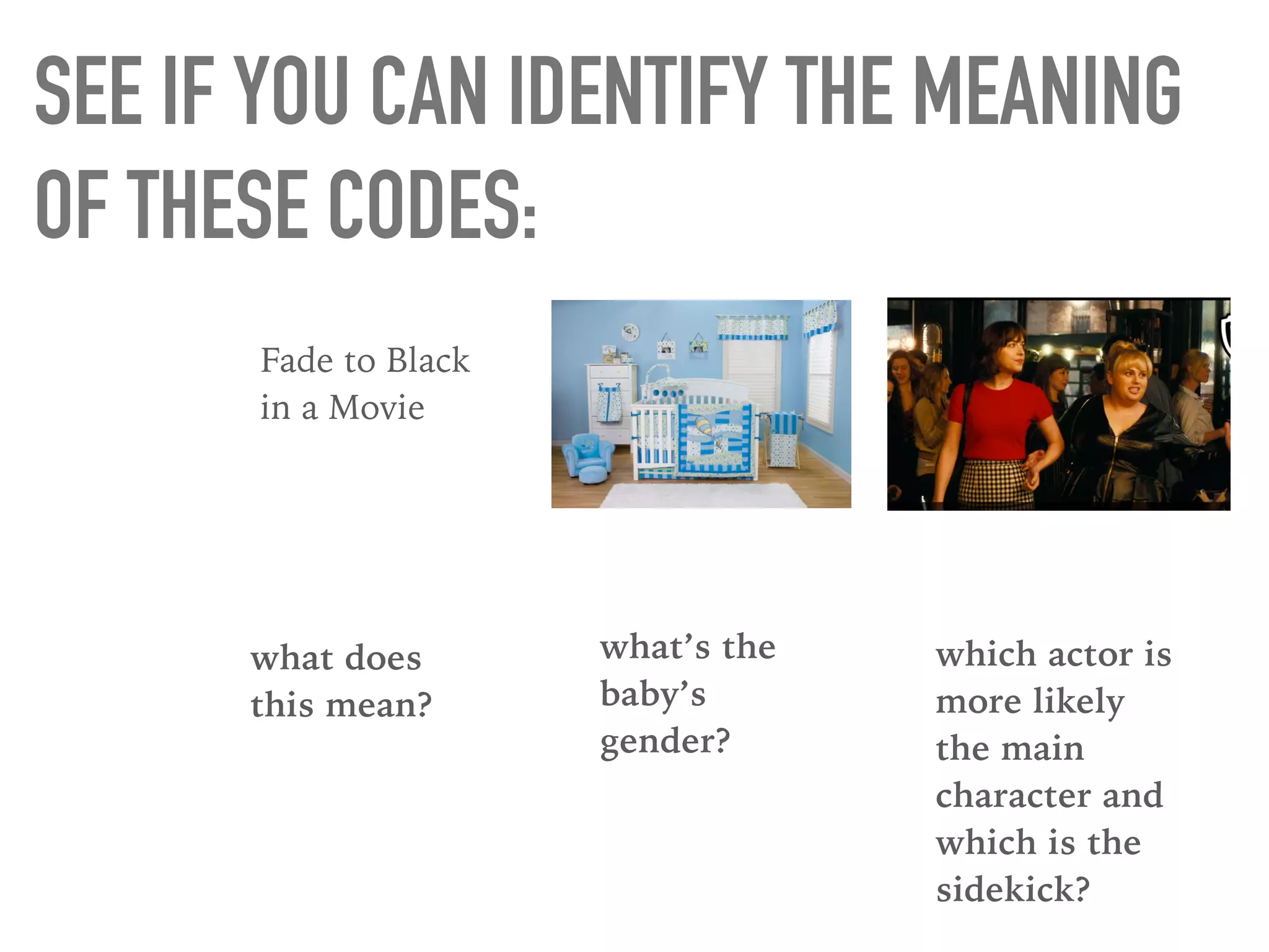 SEE IF YOU CAN IDENTIFY THE MEANING
OF THESE CODES:
Fade to Black
in a Movie
what does
this mean?
what’s the
baby’s
gender?
which actor is
more likely
the main
character and
which is the
sidekick?
 