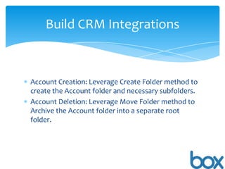 Build CRM Integrations

Account Creation: Leverage Create Folder method to
create the Account folder and necessary subfolders.
Account Deletion: Leverage Move Folder method to
Archive the Account folder into a separate root
folder.

 