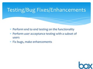 Testing/Bug Fixes/Enhancements

Perform end to end testing on the functionality
Perform user acceptance testing with a subset of
users
Fix bugs, make enhancements

 