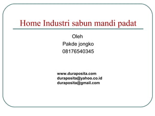 Home Industri sabun mandi padat
Oleh
Pakde jongko
08176540345
www.duraposita.com
duraposita@yahoo.co.id
duraposita@gmail.com
 