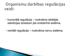  humorālā regulācija – nodrošina iekšējās
sekrēcijas dziedzeri jeb endokrīnā sistēma,
 neirālā regulācija – nodrošina nervu sistēma,
 