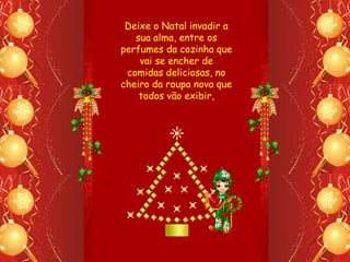 Deixe o Natal invadir a
   sua alma, entre os
perfumes da cozinha que
    vai se encher de
 comidas deliciosas, no
cheiro da roupa nova que
    todos vão exibir,
 