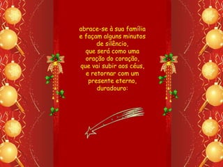 abrace-se à sua família
e façam alguns minutos
      de silêncio,
  que será como uma
  oração do coração,
que vai subir aos céus,
  e retornar com um
   presente eterno,
      duradouro:
 