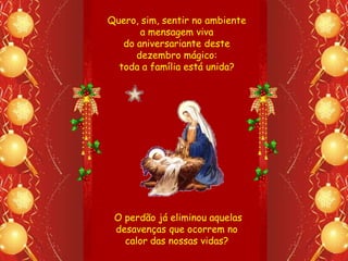 Quero, sim, sentir no ambiente
       a mensagem viva
   do aniversariante deste
      dezembro mágico:
  toda a família está unida?




 O perdão já eliminou aquelas
 desavenças que ocorrem no
   calor das nossas vidas?
 