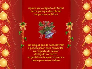 Quero ver o espírito do Natal
 entre pais que descobrem
   tempo para os filhos,




em amigos que se reencontram
e podem parar para conversar,
     no respeito do celular
      desligado no teatro,
na gentileza de quem oferece o
    banco para o mais idoso,
 