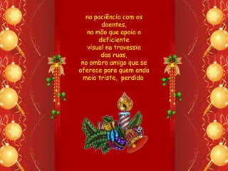 na paciência com os
         doentes,
   na mão que apoia o
        deficiente
    visual na travessia
         das ruas,
 no ombro amigo que se
oferece para quem anda
  meio triste, perdido.
 