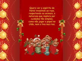 Quero ver o espírito de
 Natal invadindo as ruas,
respeitando os animais, a
natureza que implora por
  cuidados tão simples,
como não jogar o papel no
chão, nem o lixo nos rios.
 