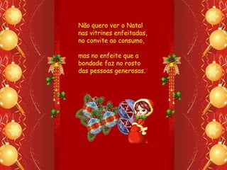 Não quero ver o Natal
nas vitrines enfeitadas,
no convite ao consumo,

mas no enfeite que a
bondade faz no rosto
das pessoas generosas.
 