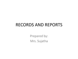 RECORDS AND REPORTS
Prepared by:
Mrs. Sujatha
 
