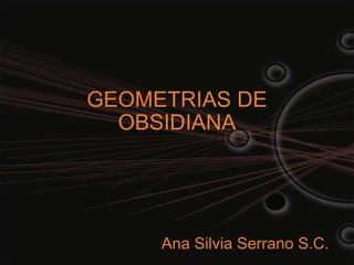 GEOMETRIAS DE OBSIDIANA Ana Silvia Serrano S.C. 