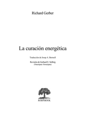 Richard Gerber




La curación energética
    Traducción de Josep A. Bermell

     Revisión de Gerhard E. Solbrig
         (Naturópata- Homeópata)




              RÓBIÑBOOK
 
